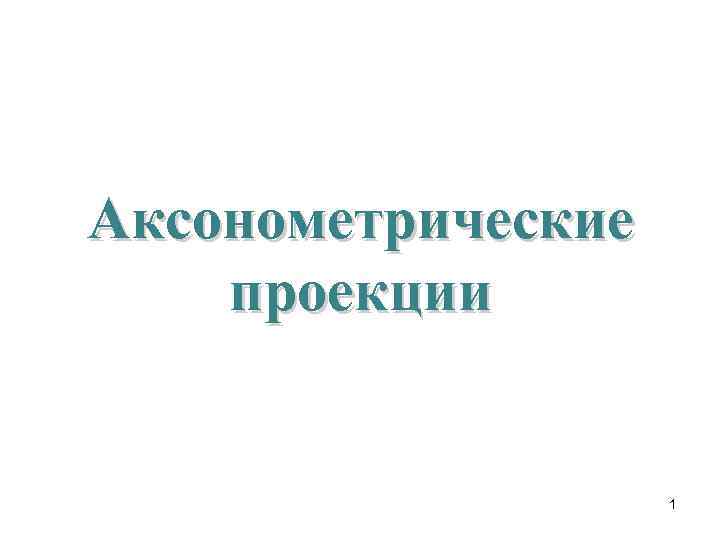 Аксонометрические проекции 1 