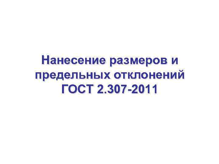 Нанесение размеров и предельных отклонений ГОСТ 2. 307 -2011 