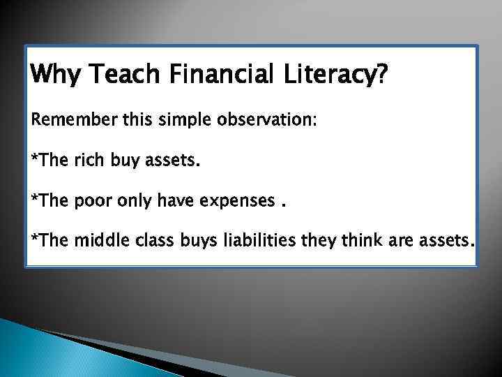 Why Teach Financial Literacy? Remember this simple observation: *The rich buy assets. *The poor