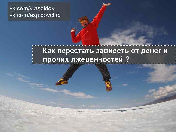 vk. com/v. aspidov vk. com/aspidovclub Как перестать зависеть от денег и прочих лжеценностей ?