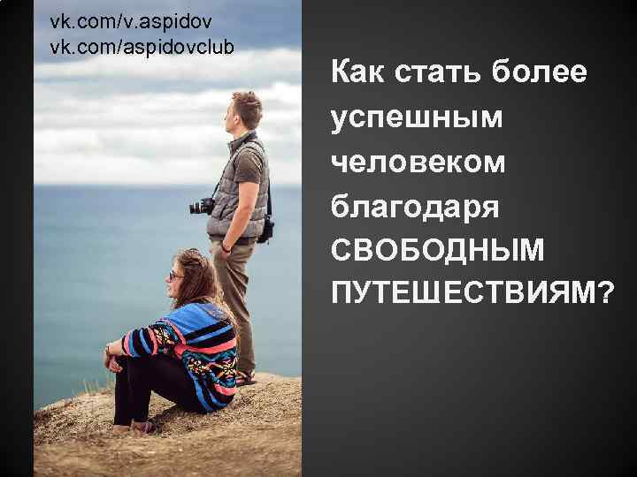 vk. com/v. aspidov vk. com/aspidovclub Как стать более успешным человеком благодаря СВОБОДНЫМ ПУТЕШЕСТВИЯМ? 