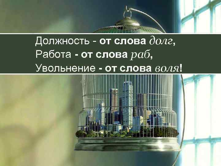 Должность - от слова долг, Работа - от слова раб, Увольнение - от слова