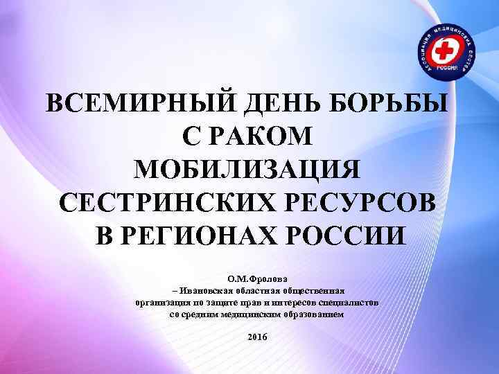 ВСЕМИРНЫЙ ДЕНЬ БОРЬБЫ С РАКОМ МОБИЛИЗАЦИЯ СЕСТРИНСКИХ РЕСУРСОВ В РЕГИОНАХ РОССИИ О. М. Фролова