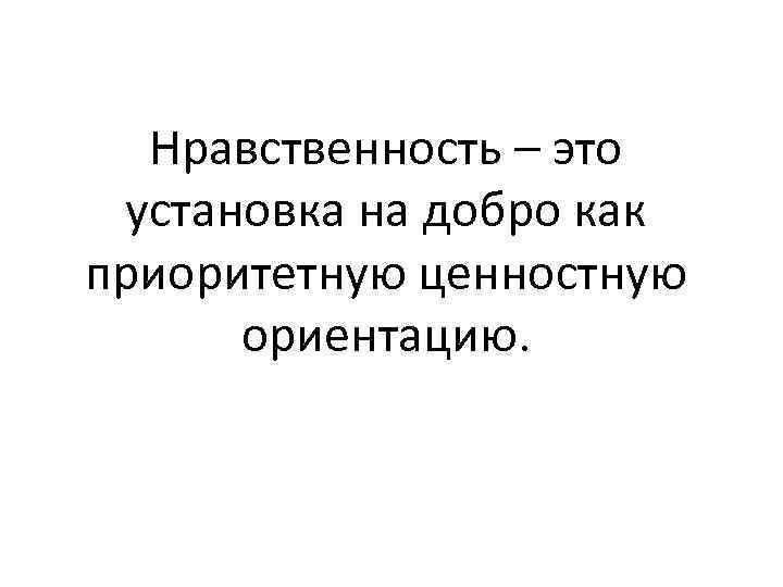 Нравственность – это установка на добро как приоритетную ценностную ориентацию. 