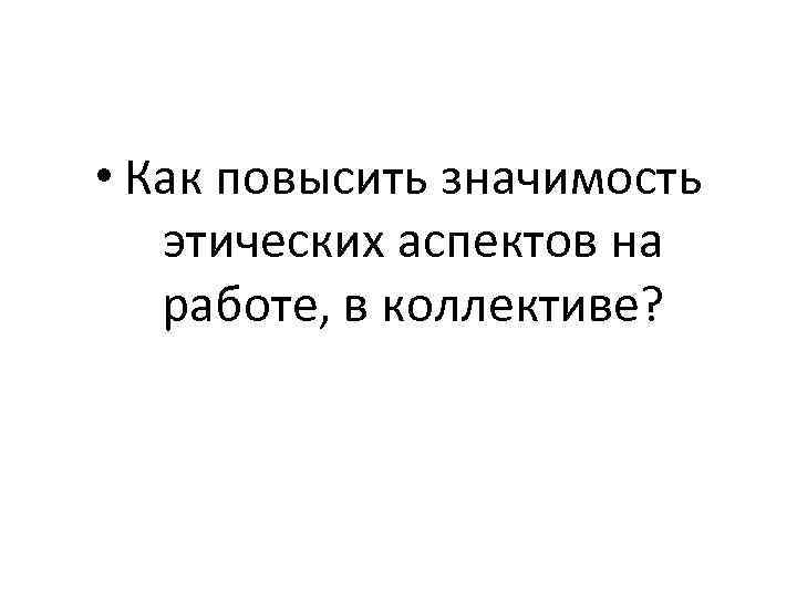  • Как повысить значимость этических аспектов на работе, в коллективе? 