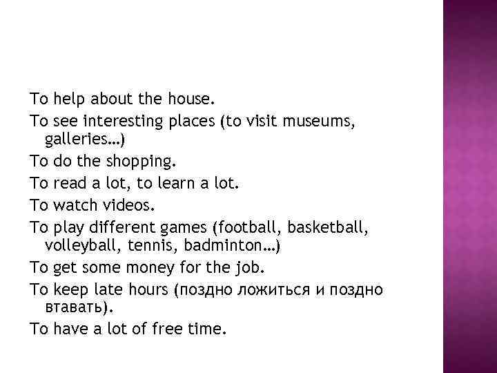 To help about the house. To see interesting places (to visit museums, galleries…) To