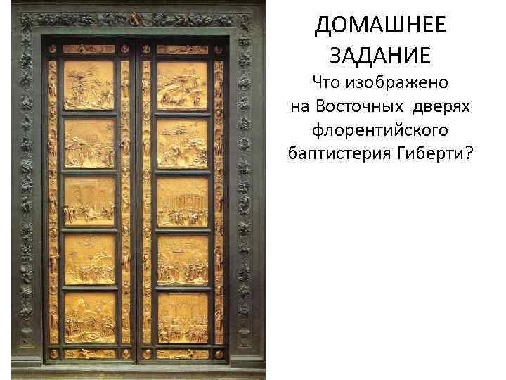 ДОМАШНЕЕ ЗАДАНИЕ Что изображено на Восточных дверях флорентийского баптистерия Гиберти? 