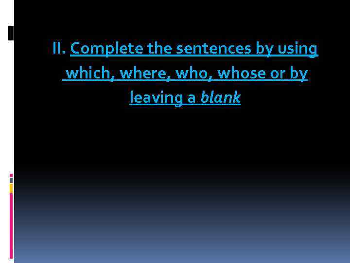 II. Complete the sentences by using which, where, whose or by leaving a blank