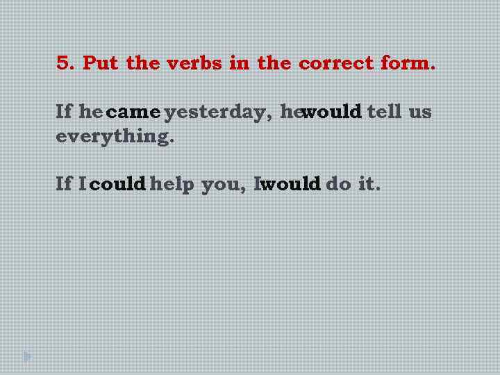 5. Put the verbs in the correct form. If he came yesterday, he would