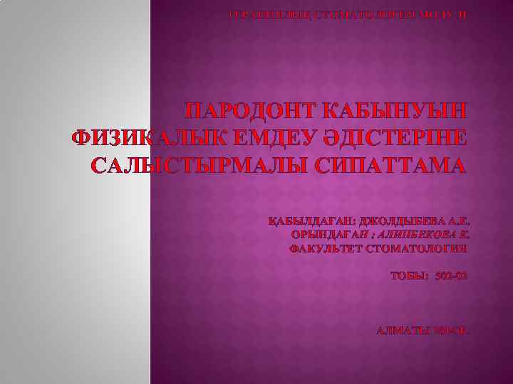 ТЕРАПИЯЛЫҚ СТОМАТОЛОГИЯ МОДУЛІ ПАРОДОНТ КАБЫНУЫН ФИЗИКАЛЫК ЕМДЕУ ӘДIСТЕРIНЕ САЛЫСТЫРМАЛЫ СИПАТТАМА ҚАБЫЛДАҒАН: ДЖОЛДЫБЕВА А. Е.