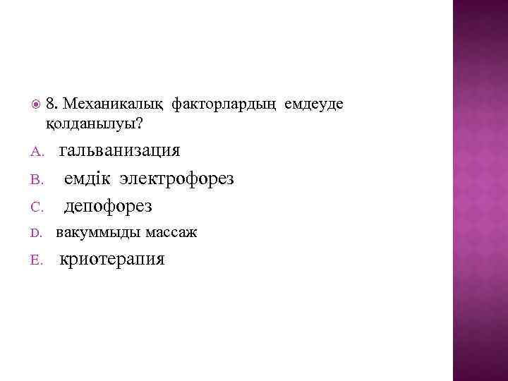  8. Механикалық факторлардың емдеуде қолданылуы? C. гальванизация емдік электрофорез депофорез D. вакуммыды массаж