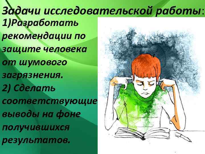 Задачи исследовательской работы: 1)Разработать рекомендации по защите человека от шумового загрязнения. 2) Сделать соответствующие