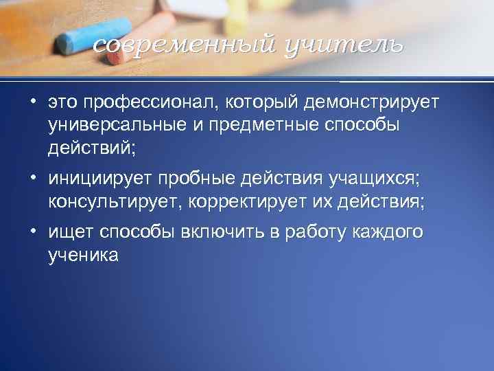 современный учитель • это профессионал, который демонстрирует универсальные и предметные способы действий; • инициирует