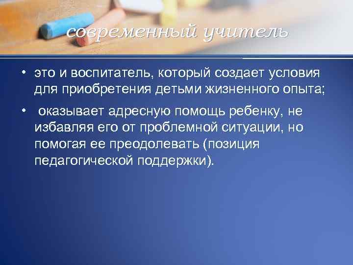 современный учитель • это и воспитатель, который создает условия для приобретения детьми жизненного опыта;