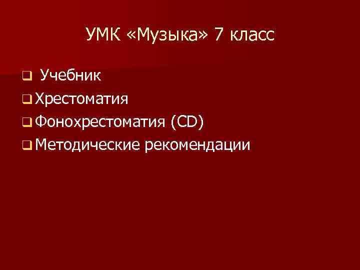 УМК «Музыка» 7 класс Учебник q Хрестоматия q Фонохрестоматия (СD) q Методические рекомендации q