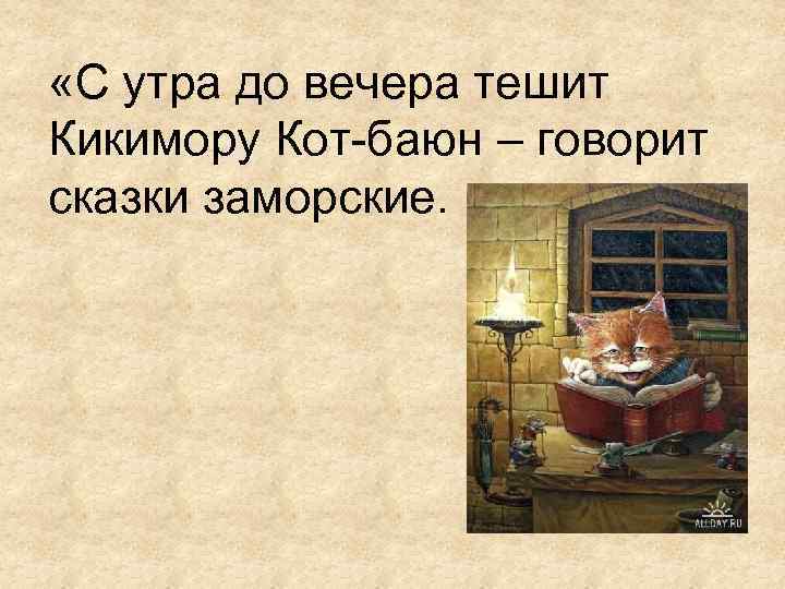  «С утра до вечера тешит Кикимору Кот-баюн – говорит сказки заморские. 