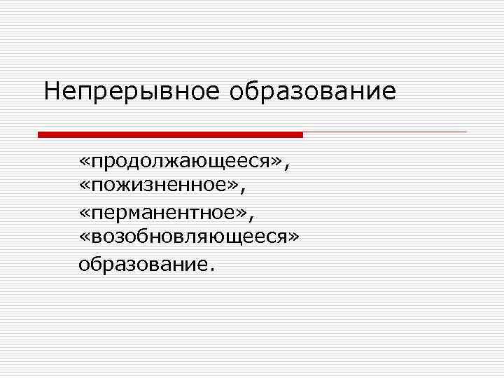 Непрерывное образование «продолжающееся» , «пожизненное» , «перманентное» , «возобновляющееся» образование. 
