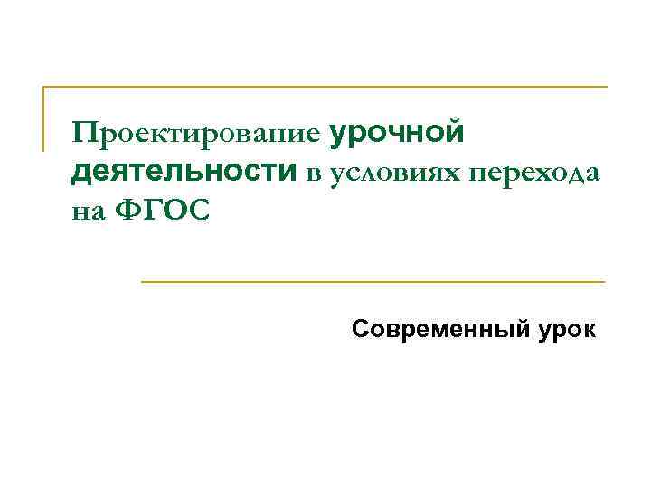 Проектирование урочной деятельности в условиях перехода на ФГОС Современный урок 