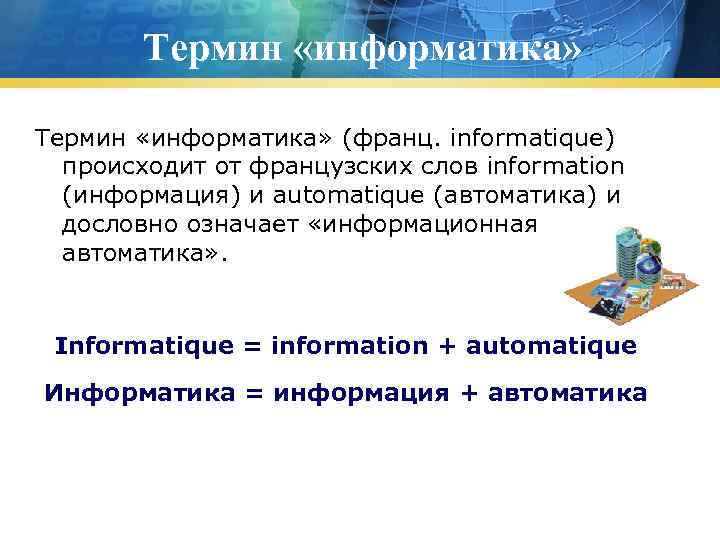 Термин «информатика» (франц. informatique) происходит от французских слов information (информация) и automatique (автоматика) и