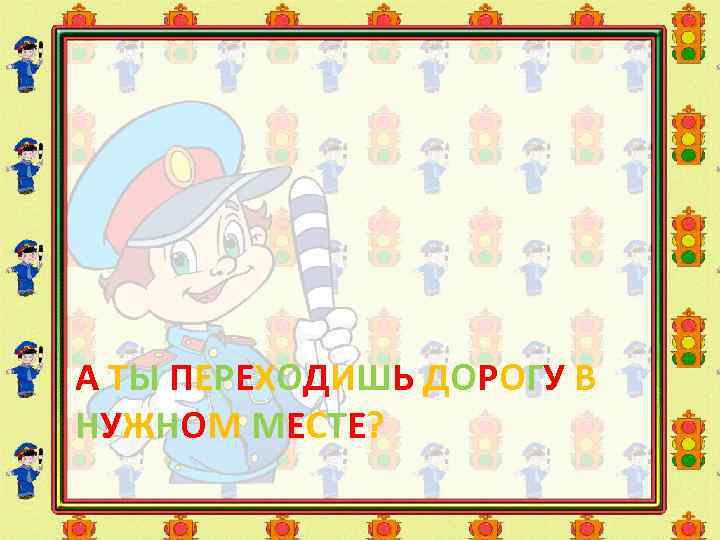 А ТЫ ПЕРЕХОДИШЬ ДОРОГУ В НУЖНОМ МЕСТЕ? 