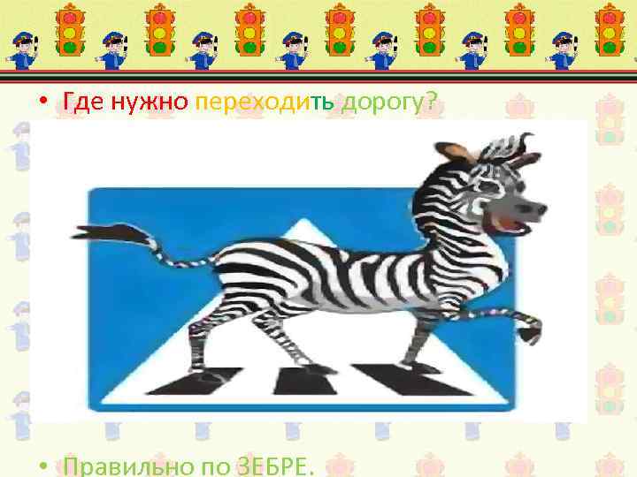  • Где нужно переходить дорогу? • Правильно по ЗЕБРЕ. 