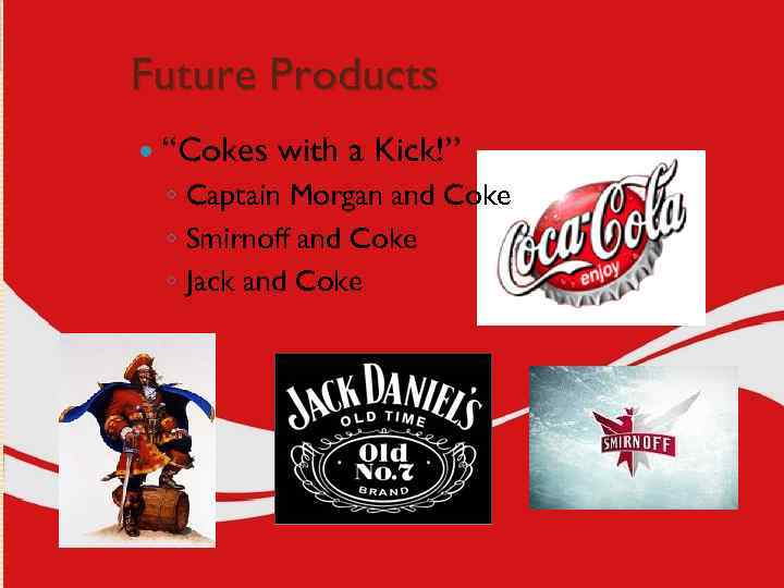 Future Products “Cokes with a Kick!” ◦ Captain Morgan and Coke ◦ Smirnoff and
