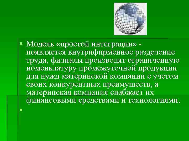 § Модель «простой интеграции» появляется внутрифирменное разделение труда, филиалы производят ограниченную номенклатуру промежуточной продукции
