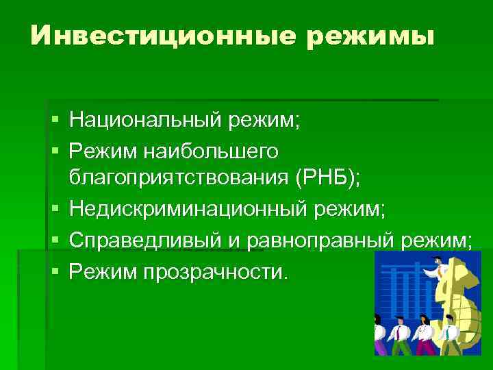 Инвестиционные режимы § Национальный режим; § Режим наибольшего благоприятствования (РНБ); § Недискриминационный режим; §