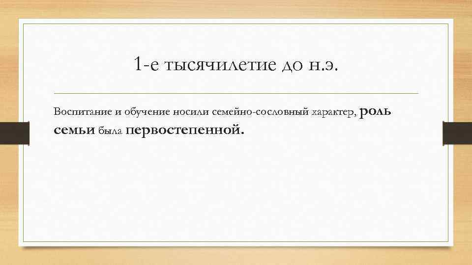 1 -е тысячилетие до н. э. Воспитание и обучение носили семейно-сословный характер, роль семьи