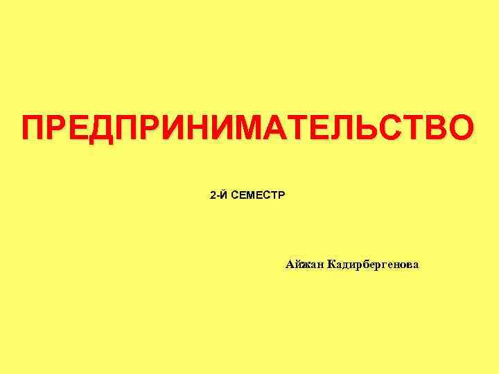 ПРЕДПРИНИМАТЕЛЬСТВО 2 -Й СЕМЕСТР Айжан Кадирбергенова 