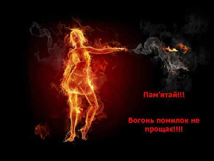 Пам'ятай!!! Вогонь помилок не прощає!!!! 