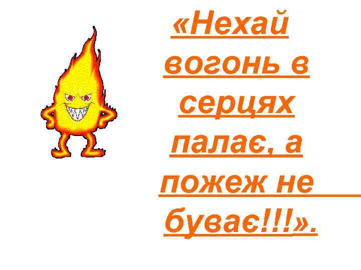  «Нехай вогонь в серцях палає, а пожеж не буває!!!» . 