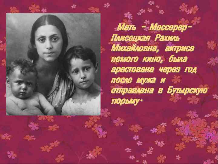 Мать - Мессерер. Плисецкая Рахиль Михайловна, актриса немого кино, была арестована через год после