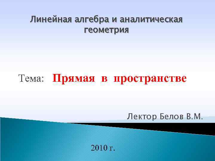 Линейная алгебра и аналитическая геометрия Тема: Прямая в пространстве Лектор Белов В. М. 2010