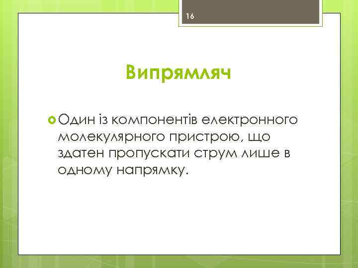 16 Випрямляч Один із компонентів електронного молекулярного пристрою, що здатен пропускати струм лише в