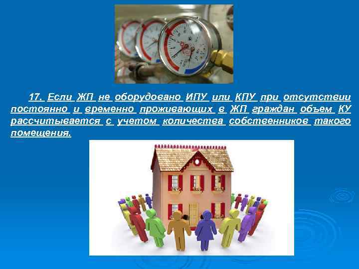 17. Если ЖП не оборудовано ИПУ или КПУ при отсутствии постоянно и временно проживающих