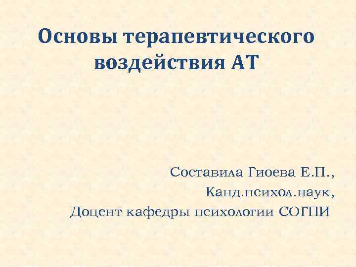 Основы терапевтического воздействия АТ Составила Гиоева Е. П. , Канд. психол. наук, Доцент кафедры