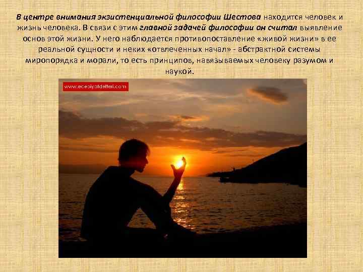 В центре внимания экзистенциальной философии Шестова находится человек и жизнь человека. В связи с