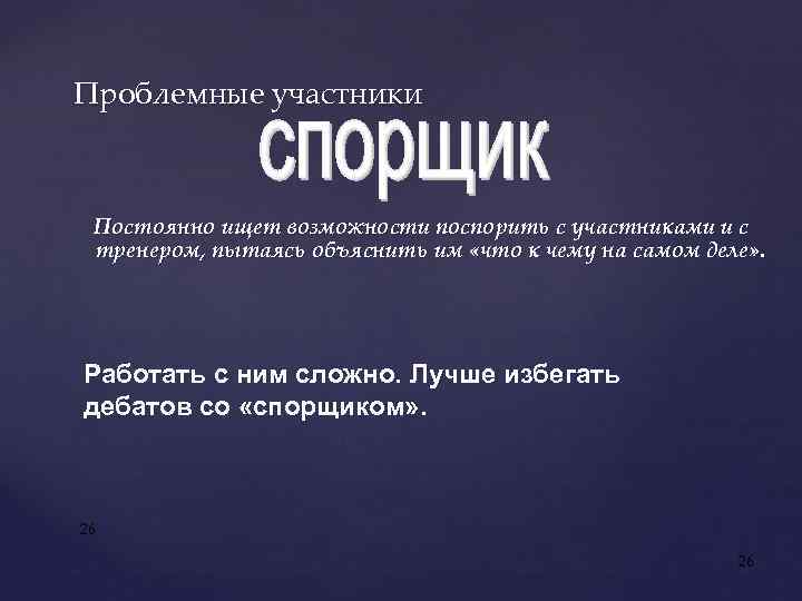 Проблемные участники Постоянно ищет возможности поспорить с участниками и с тренером, пытаясь объяснить им