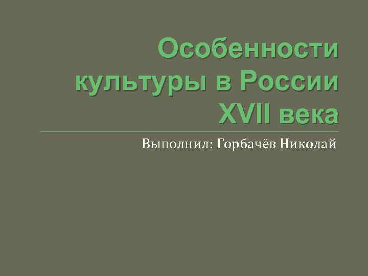 Особенности культуры в Росcии XVII века Выполнил: Горбачёв Николай 