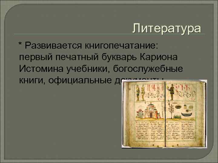 Литература * Развивается книгопечатание: первый печатный букварь Кариона Истомина учебники, богослужебные книги, официальные документы.