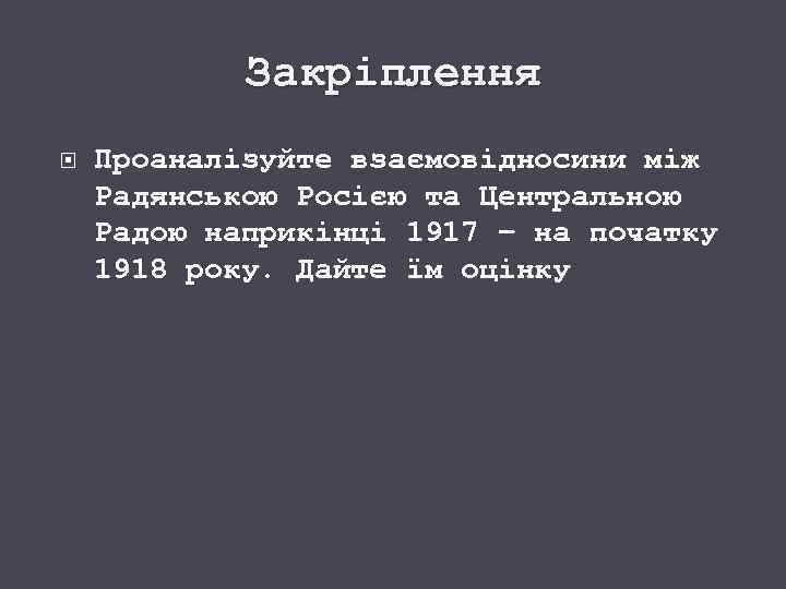 Закріплення Проаналізуйте взаємовідносини між Радянською Росією та Центральною Радою наприкінці 1917 – на початку