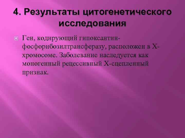 4. Результаты цитогенетического исследования Ген, кодирующий гипоксантинфосфорибозилтрансферазу, расположен в Xхромосоме. Заболевание наследуется как моногенный