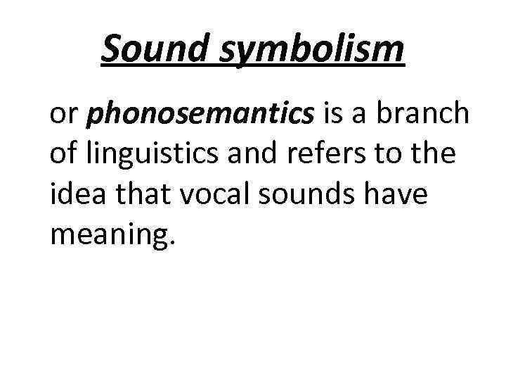 Sound symbolism or phonosemantics is a branch of linguistics and refers to the idea