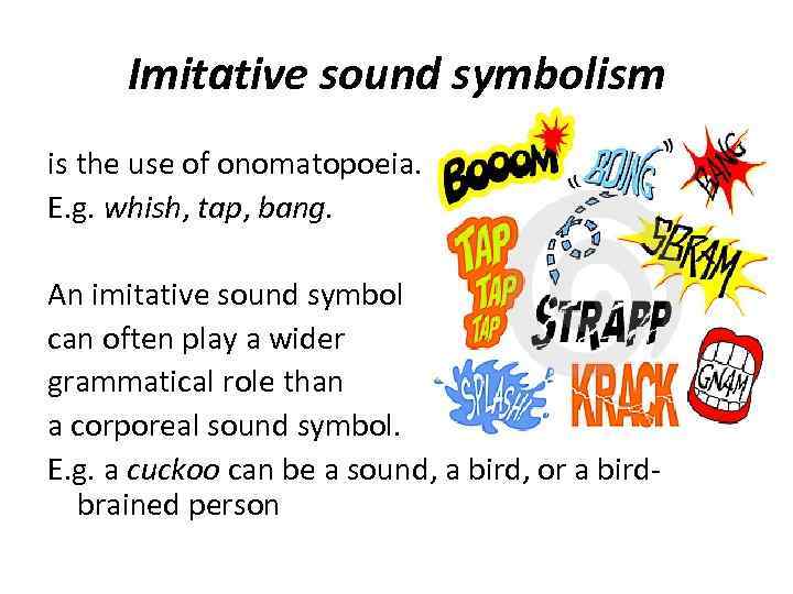 Imitative sound symbolism is the use of onomatopoeia. E. g. whish, tap, bang. An