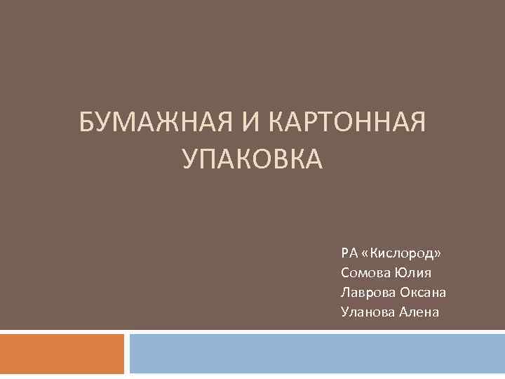 БУМАЖНАЯ И КАРТОННАЯ УПАКОВКА РА «Кислород» Сомова Юлия Лаврова Оксана Уланова Алена 