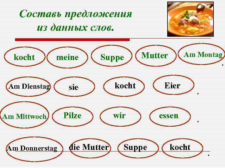 Составь предложения из данных слов. kocht meine Am Dienstag Am Mittwoch Am Donnerstag Suppe