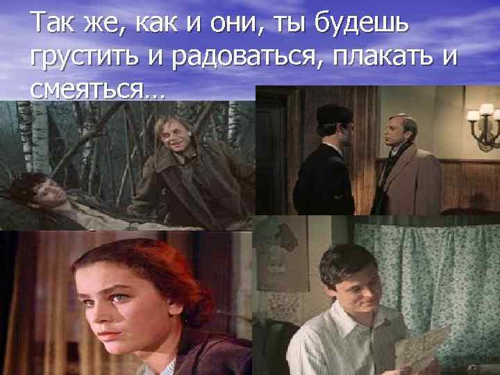 Так же, как и они, ты будешь грустить и радоваться, плакать и смеяться… 