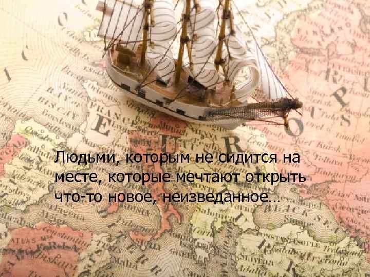 Людьми, которым не сидится на месте, которые мечтают открыть что-то новое, неизведанное… 