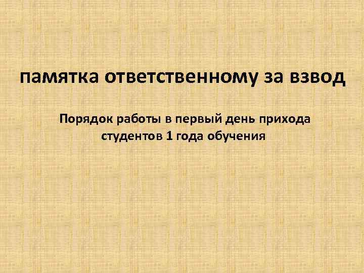 памятка ответственному за взвод Порядок работы в первый день прихода студентов 1 года обучения